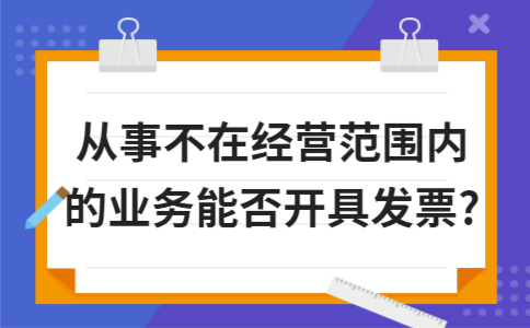 从事不在经营范围内的业务能否开具发票? 从事不在经营范围内的业务能否开具发票?